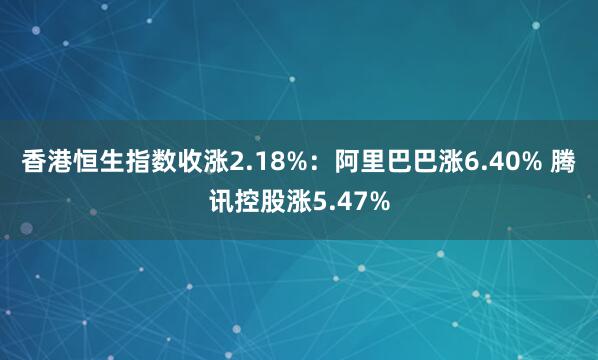 香港恒生指数收涨2.18%：阿里巴巴涨6.40% 腾讯控股涨5.47%
