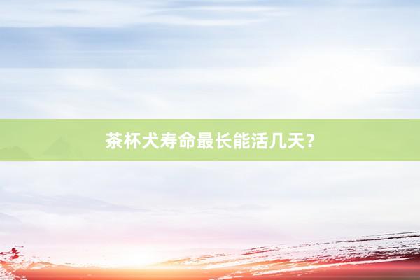 茶杯犬寿命最长能活几天？